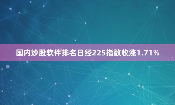 国内炒股软件排名日经225指数收涨1.71%