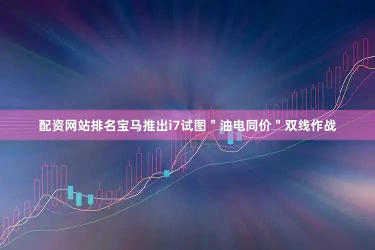 配资网站排名宝马推出i7试图＂油电同价＂双线作战