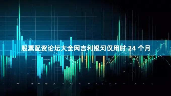 股票配资论坛大全网吉利银河仅用时 24 个月