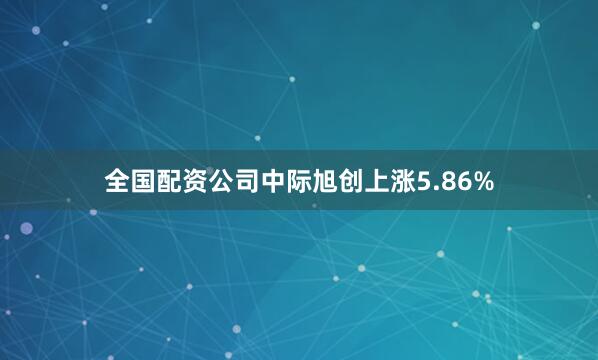 全国配资公司中际旭创上涨5.86%