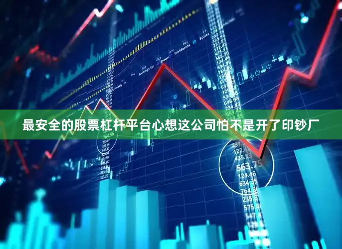 最安全的股票杠杆平台心想这公司怕不是开了印钞厂