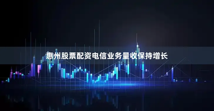 惠州股票配资电信业务量收保持增长