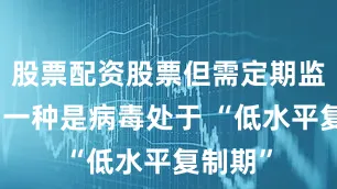 股票配资股票但需定期监测;另一种是病毒处于 “低水平复制期”