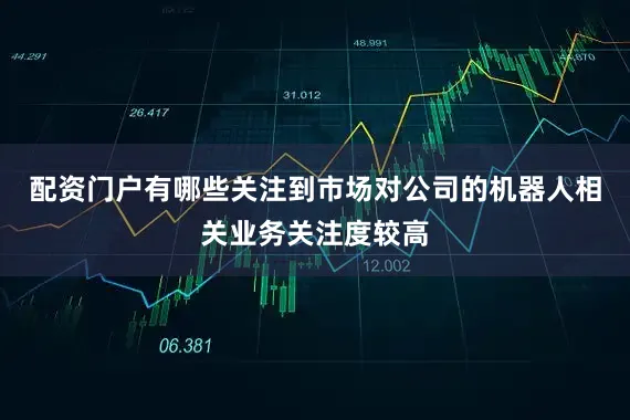 配资门户有哪些关注到市场对公司的机器人相关业务关注度较高