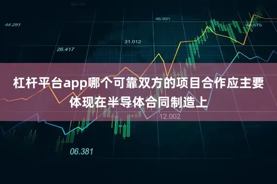 杠杆平台app哪个可靠双方的项目合作应主要体现在半导体合同制造上
