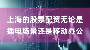 上海的股票配资无论是插电场景还是移动办公