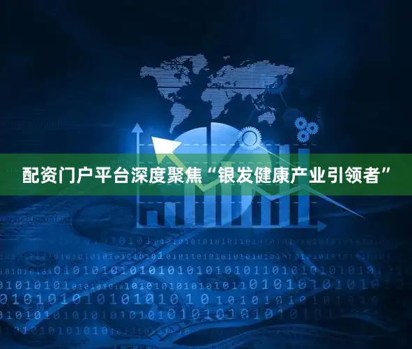 配资门户平台深度聚焦“银发健康产业引领者”