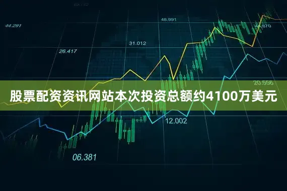 股票配资资讯网站本次投资总额约4100万美元