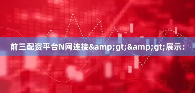前三配资平台N网连接&gt;&gt;展示：
