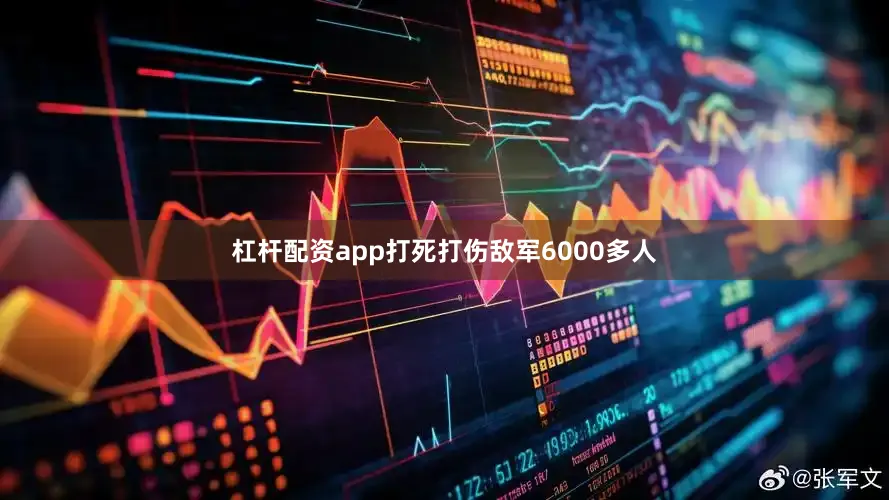 杠杆配资app打死打伤敌军6000多人