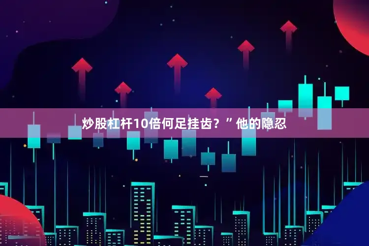 炒股杠杆10倍何足挂齿？”他的隐忍