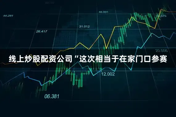 线上炒股配资公司“这次相当于在家门口参赛