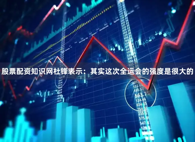 股票配资知识网杜锋表示：其实这次全运会的强度是很大的