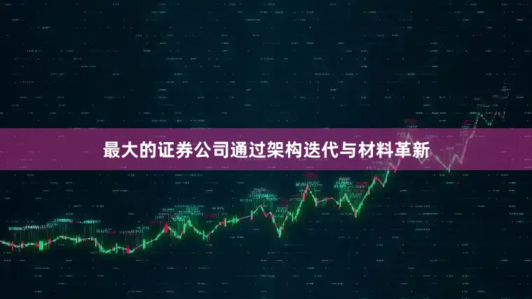 最大的证券公司通过架构迭代与材料革新