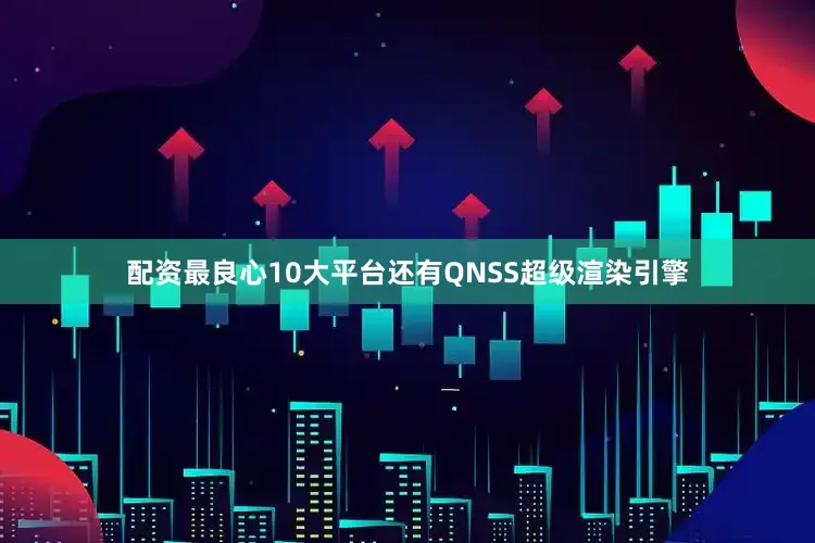 配资最良心10大平台还有QNSS超级渲染引擎