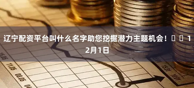 辽宁配资平台叫什么名字助您挖掘潜力主题机会！		　　12月1日