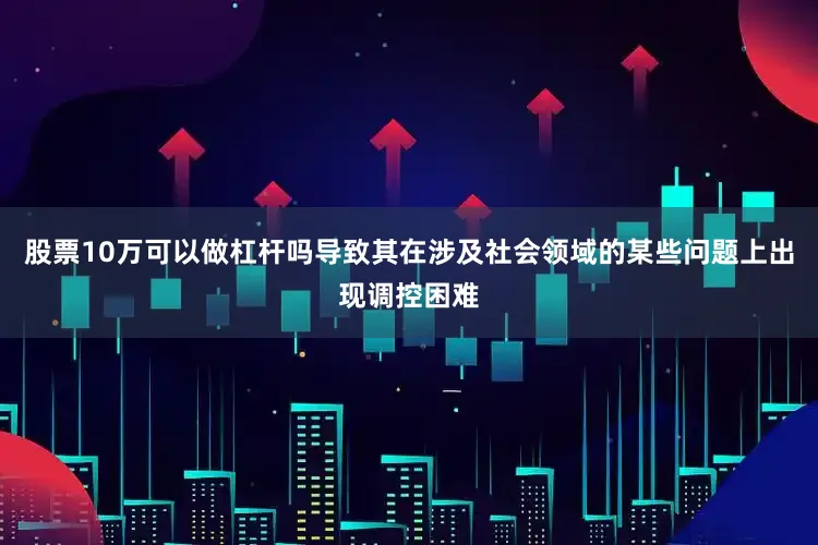 股票10万可以做杠杆吗导致其在涉及社会领域的某些问题上出现调控困难