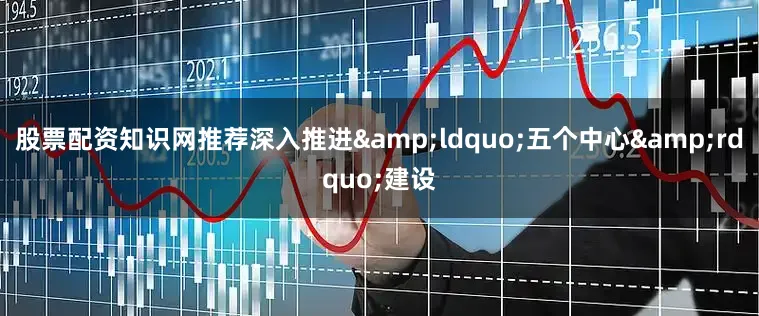 股票配资知识网推荐深入推进&ldquo;五个中心&rdquo;建设