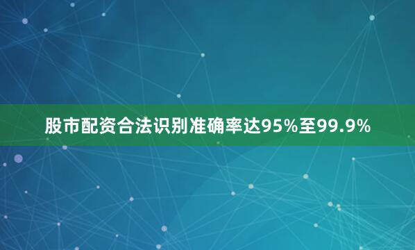 股市配资合法识别准确率达95%至99.9%