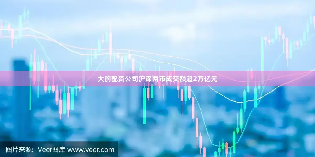 大的配资公司沪深两市成交额超2万亿元