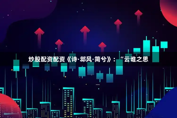 炒股配资配资《诗·邶风·简兮》：“云谁之思