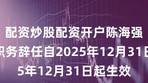 配资炒股配资开户陈海强的行长职务辞任自2025年12月31日起生效