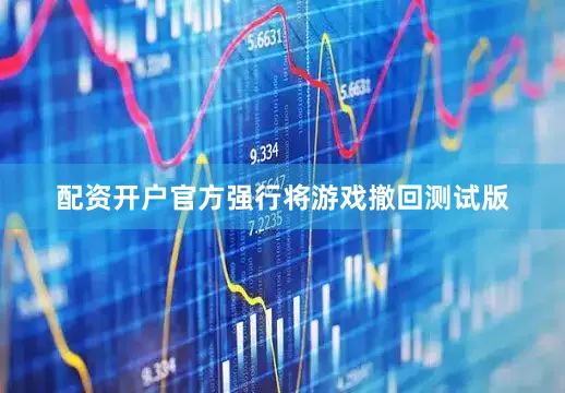 配资开户官方强行将游戏撤回测试版