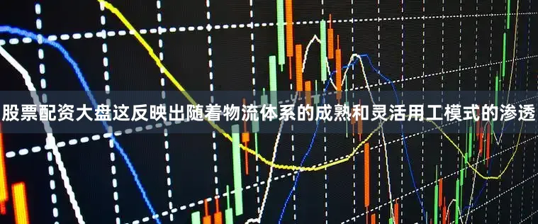 股票配资大盘这反映出随着物流体系的成熟和灵活用工模式的渗透