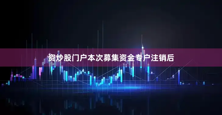 资炒股门户本次募集资金专户注销后