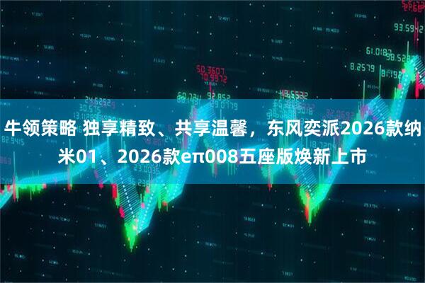 牛领策略 独享精致、共享温馨，东风奕派2026款纳米01、2026款eπ008五座版焕新上市