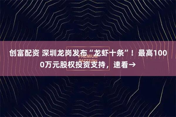 创富配资 深圳龙岗发布“龙虾十条”！最高1000万元股权投资支持，速看→