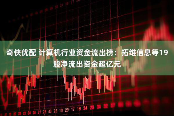 奇侠优配 计算机行业资金流出榜：拓维信息等19股净流出资金超亿元
