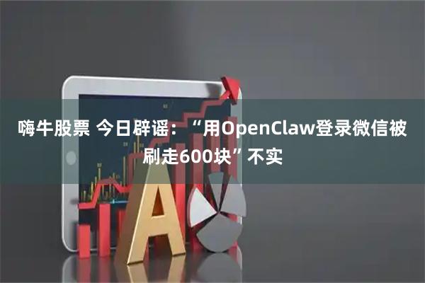嗨牛股票 今日辟谣：“用OpenClaw登录微信被刷走600块”不实