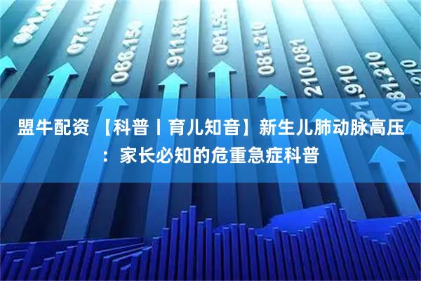 盟牛配资 【科普丨育儿知音】新生儿肺动脉高压：家长必知的危重急症科普