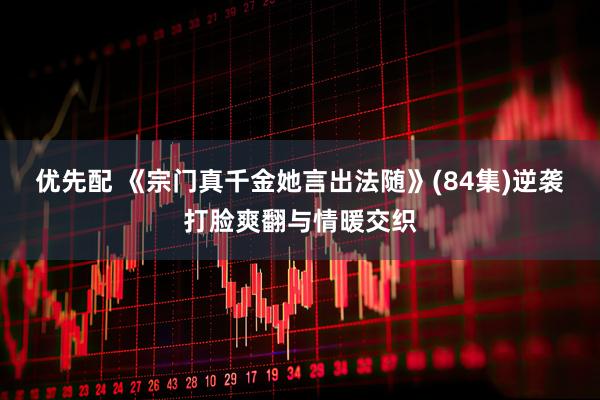 优先配 《宗门真千金她言出法随》(84集)逆袭打脸爽翻与情暖交织