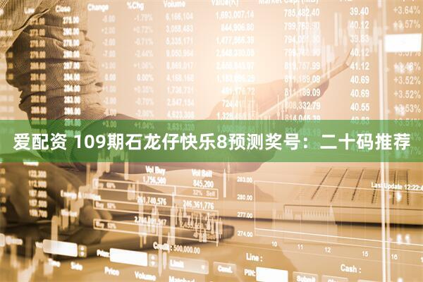爱配资 109期石龙仔快乐8预测奖号：二十码推荐