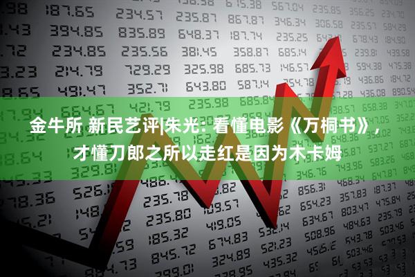 金牛所 新民艺评|朱光: 看懂电影《万桐书》, 才懂刀郎之所以走红是因为木卡姆