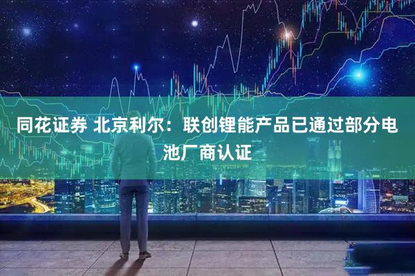 同花证券 北京利尔：联创锂能产品已通过部分电池厂商认证