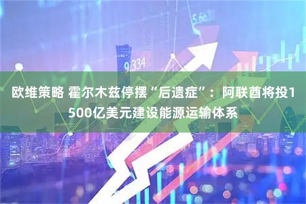 欧维策略 霍尔木兹停摆“后遗症”：阿联酋将投1500亿美元建设能源运输体系