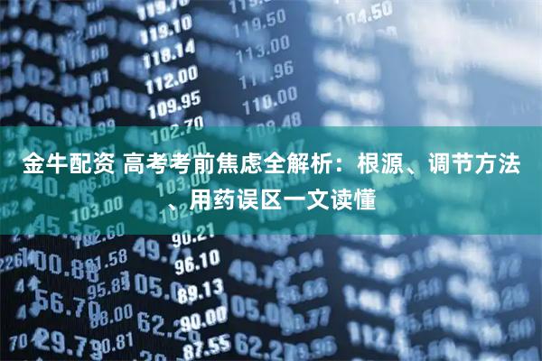 金牛配资 高考考前焦虑全解析：根源、调节方法、用药误区一文读懂