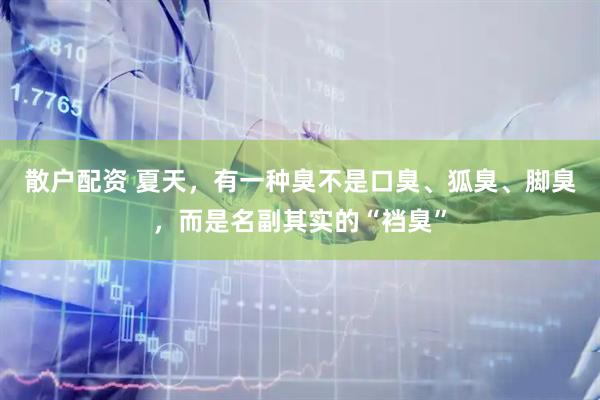散户配资 夏天，有一种臭不是口臭、狐臭、脚臭，而是名副其实的“裆臭”
