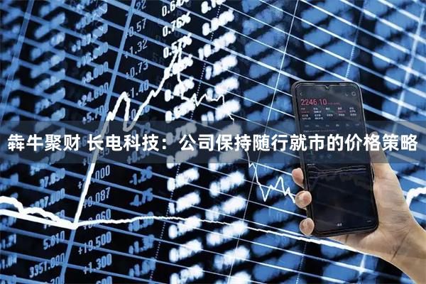 犇牛聚财 长电科技：公司保持随行就市的价格策略