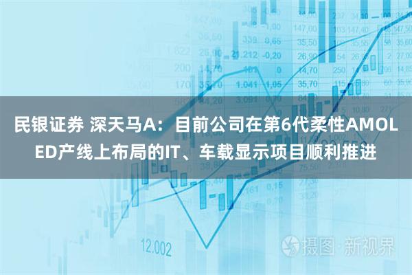 民银证券 深天马A：目前公司在第6代柔性AMOLED产线上布局的IT、车载显示项目顺利推进