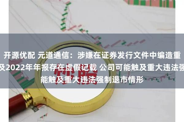 开源优配 元道通信：涉嫌在证券发行文件中编造重大虚假内容及2022年年报存在虚假记载 公司可能触及重大违法强制退市情形