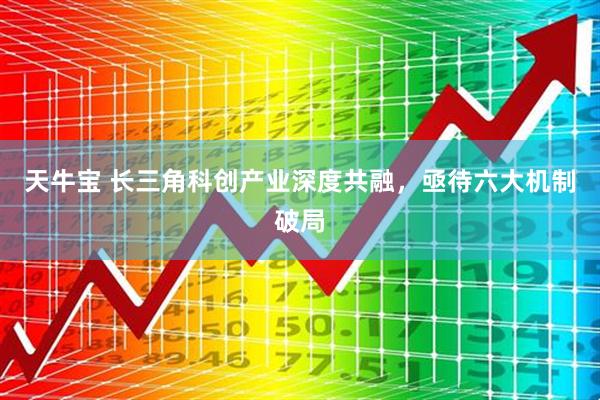 天牛宝 长三角科创产业深度共融，亟待六大机制破局