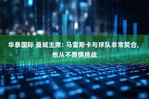 华泰国际 曼城主席: 马雷斯卡与球队非常契合, 他从不畏惧挑战