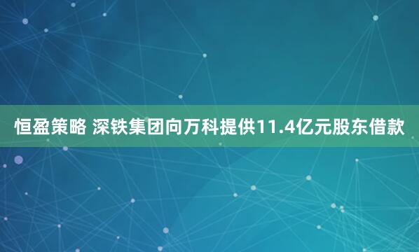 恒盈策略 深铁集团向万科提供11.4亿元股东借款