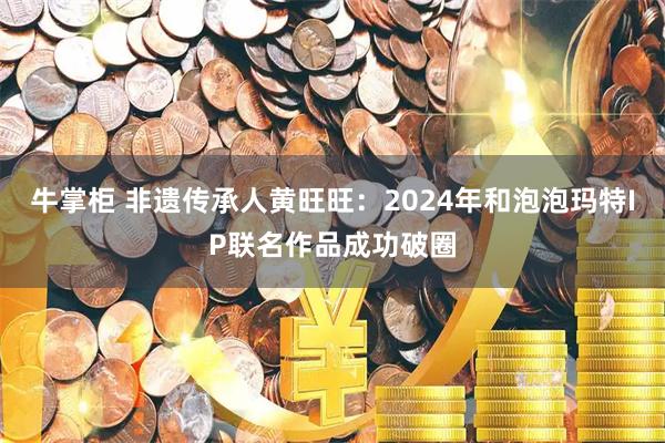 牛掌柜 非遗传承人黄旺旺：2024年和泡泡玛特IP联名作品成功破圈