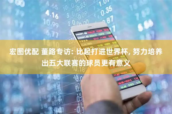 宏图优配 董路专访: 比起打进世界杯, 努力培养出五大联赛的球员更有意义