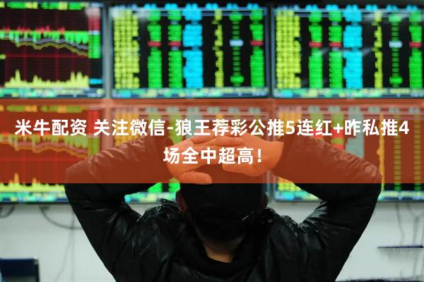 米牛配资 关注微信-狼王荐彩公推5连红+昨私推4场全中超高！